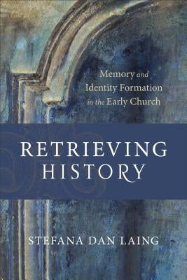 Retrieving History: Memory and Identity Formation in the Early Church by Dan Laing, Stefana