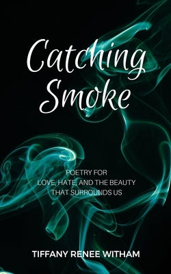 Catching Smoke: Poetry for Love, Hate, and the Beauty that surrounds us by Witham, Tiffany Renee