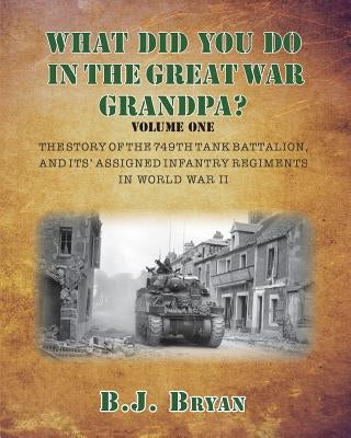 What Did You Do In The Great War Grandpa?: The Story of the 749th Tank Battalion in World War II by Bryan, B. J.