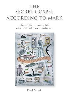 The Secret Gospel According to Mark: The extraordinary life of a Catholic existentialist by Monk, Paul