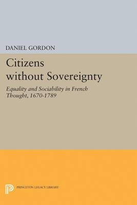 Citizens Without Sovereignty: Equality and Sociability in French Thought, 1670-1789 by Gordon, Daniel
