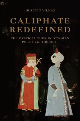 Caliphate Redefined: The Mystical Turn in Ottoman Political Thought by Yılmaz, Hüseyin