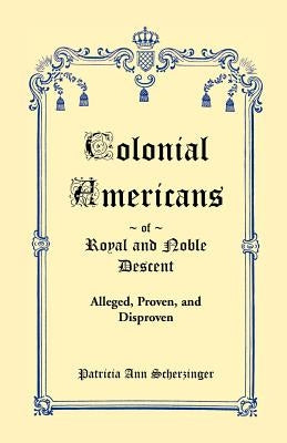 Colonial Americans of Royal & Noble Descent: Alleged, Proven, and Disproven by Scherzinger, Patricia Ann