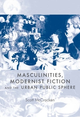 Masculinities, Modernist Fiction and the Urban Public Sphere by McCracken, Scott