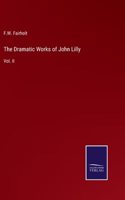 The Dramatic Works of John Lilly: Vol. II by Fairholt, F. W.