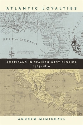Atlantic Loyalties: Americans in Spanish West Florida, 1785-1810 by McMichael, Andrew