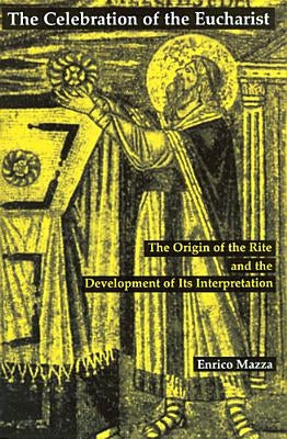 Celebration of Eucharist: The Origin of the Rite and the Development of Its Interpretation by Mazza, Enrico