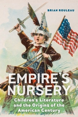 Empire's Nursery: Children's Literature and the Origins of the American Century by Rouleau, Brian