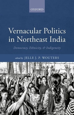 Vernacular Politics in Northeast India: Democracy, Ethnicity, and Indigeneity by Wouters, Jelle J. P.