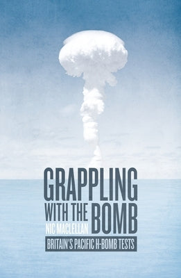 Grappling with the Bomb: Britain's Pacific H-bomb tests by Maclellan, Nic