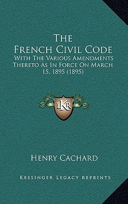 The French Civil Code: With the Various Amendments Thereto as in Force on March 15, 1895 (1895) by Cachard, Henry