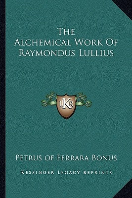 The Alchemical Work of Raymondus Lullius by Petrus of Ferrara Bonus