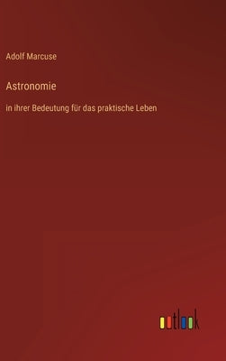 Astronomie: in ihrer Bedeutung für das praktische Leben by Marcuse, Adolf