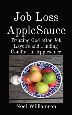 Job Loss AppleSauce: Trusting God after Job Layoffs and Finding Comfort in Applesauce by Williamson, Noel
