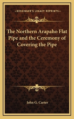 The Northern Arapaho Flat Pipe and the Ceremony of Covering the Pipe by Carter, John G.