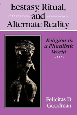Ecstasy, Ritual, and Alternate Reality: Religion in a Pluralistic World by Goodman, Felicitas D.