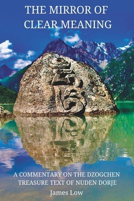 The Mirror of Clear Meaning: A Commentary on the Dzogchen Treasure Text of Nuden Dorje by Low, James
