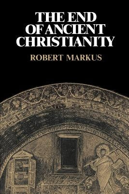The End of Ancient Christianity by Markus, R. A.