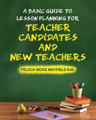 A Basic Guide to Lesson Planning for Teacher Candidates and New Teachers by Mayfield Edd, Felicia Moss