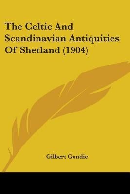 The Celtic And Scandinavian Antiquities Of Shetland (1904) by Goudie, Gilbert