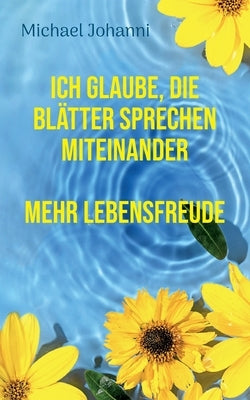 Ich glaube, die Blätter sprechen miteinander: Mehr Lebensfreude by Johanni, Michael