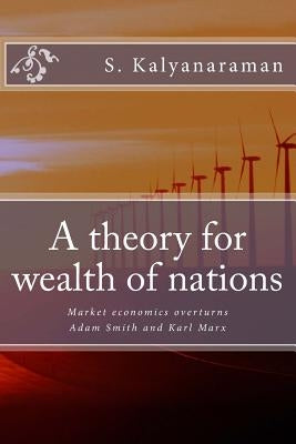 A Theory for Wealth of Nations: Market Economics Overturns Adam Smith and Karl Marx by Kalyanaraman, S.