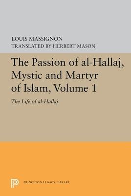 The Passion of Al-Hallaj, Mystic and Martyr of Islam, Volume 1: The Life of Al-Hallaj by Massignon, Louis