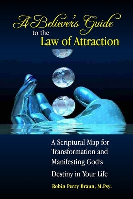 A Believers Guide to the Law of Attraction: A Scriptural Map for Transformation and Manifesting God's Destiny in Your Life by Braun, Robin Perry