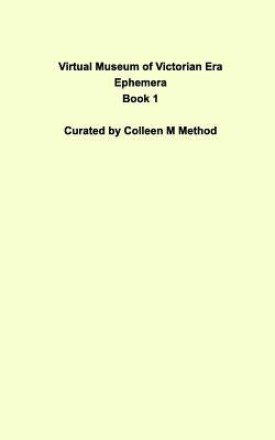Virtual Museum of Victorian Era Ephemera Book 1 by Method, Colleen M.