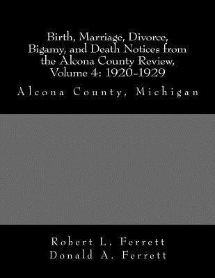 Birth, Marriage, Divorce, Bigamy, and Death Notices from the Alcona County Review, Volume 4: 1920-1929: Alcona County, Michigan by Ferrett, Donald a.