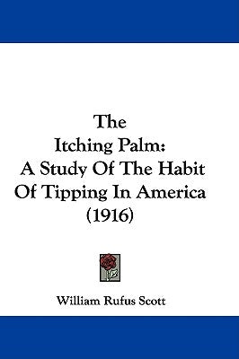 The Itching Palm: A Study Of The Habit Of Tipping In America (1916) by Scott, William Rufus