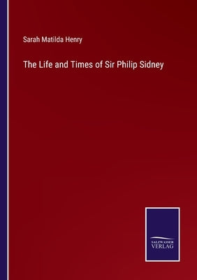 The Life and Times of Sir Philip Sidney by Henry, Sarah Matilda