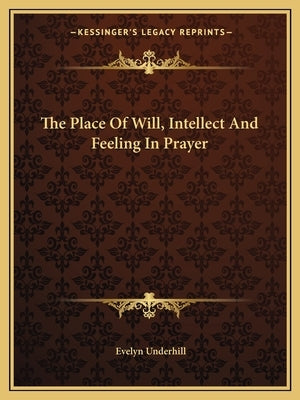 The Place Of Will, Intellect And Feeling In Prayer by Underhill, Evelyn