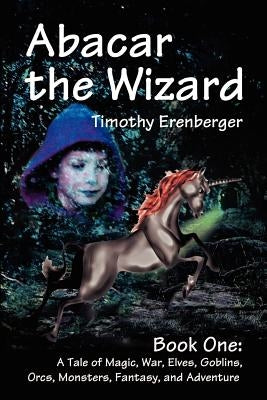Abacar the Wizard: Book One: A Tale of Magic, War, Elves, Goblins, Orcs, Monsters, Fantasy, and Adventure by Erenberger, Timothy D.