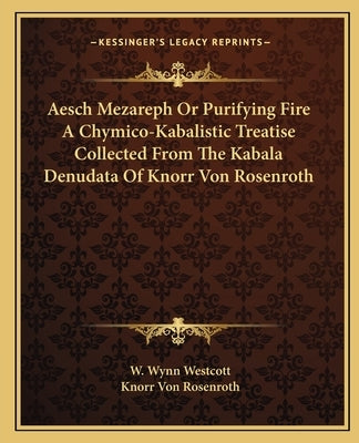 Aesch Mezareph or Purifying Fire a Chymico-Kabalistic Treatise Collected from the Kabala Denudata of Knorr Von Rosenroth by Westcott, W. Wynn