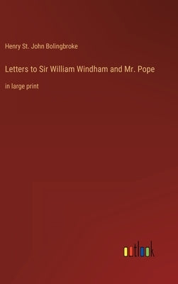 Letters to Sir William Windham and Mr. Pope: in large print by Bolingbroke, Henry St John