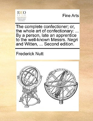 The Complete Confectioner; Or, the Whole Art of Confectionary: ... by a Person, Late an Apprentice to the Well-Known Messrs. Negri and Witten, ... Sec by Nutt, Frederick