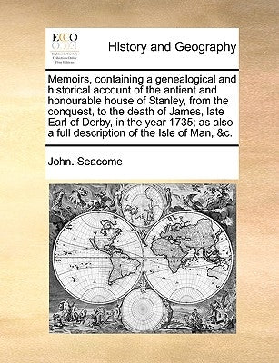 Memoirs, containing a genealogical and historical account of the antient and honourable house of Stanley, from the conquest, to the death of James, la by Seacome, John
