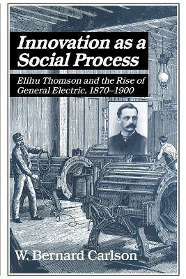 Innovation as a Social Process: Elihu Thomson and the Rise of General Electric by Carlson, W. Bernard
