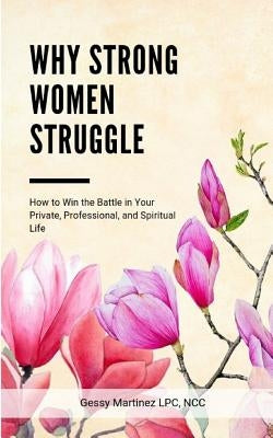 Why Strong Women Struggle: How to Win the Battle in Your Private, Professional, and Spiritual Life by Martinez, Gessy