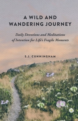 A Wild and Wandering Journey: Daily Devotions and Meditations of Intention for Life's Fragile Moments by Cunningham, S. J.