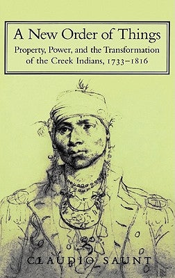 A New Order of Things: Property, Power, and the Transformation of the Creek Indians, 1733-1816 by Saunt, Claudio
