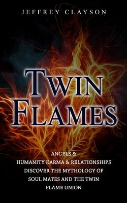 Twin Flames: Angels & Humanity Karma & Relationships (Discover the Mythology of Soul Mates and the Twin Flame Union) by Clayson, Jeffrey