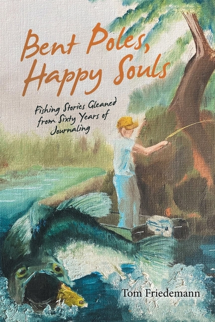 Bent Poles, Happy Souls: Fishing Stories Gleaned from Sixty Years of Journaling by Friedemann, Tom