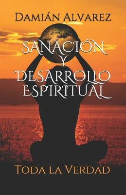 Sanación y Desarrollo Espiritual: Toda la Verdad by Alvarez, Damian