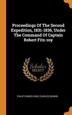 Proceedings Of The Second Expedition, 1831-1836, Under The Command Of Captain Robert Fitz-roy by King, Philip Parker