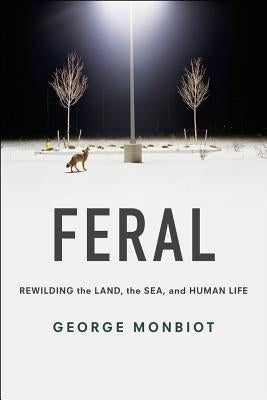 Feral: Rewilding the Land, the Sea, and Human Life by Monbiot, George