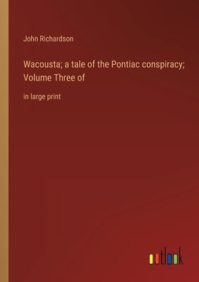 Wacousta; a tale of the Pontiac conspiracy; Volume Three of: in large print by Richardson, John