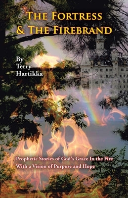 The Fortress & the Firebrand: Prophetic Stories of God's Grace in the Fire with a Vision of Purpose and Hope by Hartikka, Terry