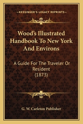 Wood's Illustrated Handbook To New York And Environs: A Guide For The Traveler Or Resident (1873) by G. W. Carleton Publisher